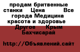  продам бритвенные станки  › Цена ­ 400 - Все города Медицина, красота и здоровье » Другое   . Крым,Бахчисарай